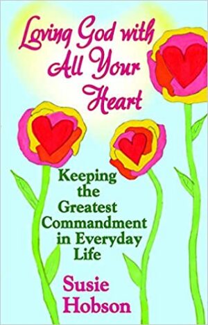 Loving God with All Your Heart: Keeping the Greatest Commandment in Everyday Life